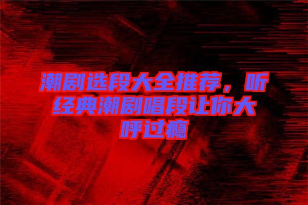潮劇選段大全推薦，聽經(jīng)典潮劇唱段讓你大呼過癮