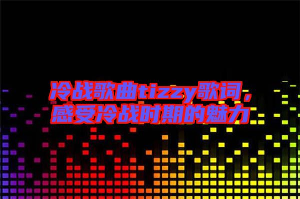 冷戰(zhàn)歌曲tizzy歌詞，感受冷戰(zhàn)時期的魅力