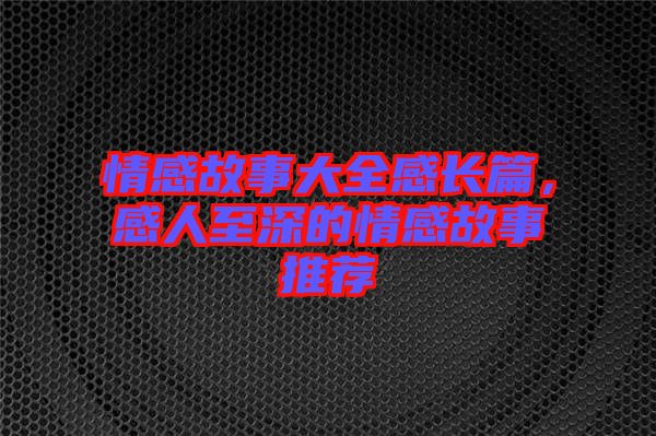 情感故事大全感長篇，感人至深的情感故事推薦