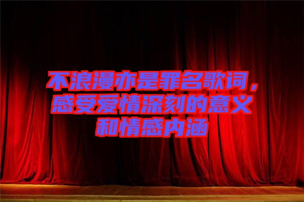 不浪漫亦是罪名歌詞，感受愛(ài)情深刻的意義和情感內(nèi)涵