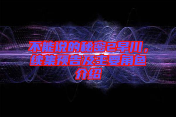 不能說的秘密2早川，續(xù)集預(yù)告及主要角色介紹