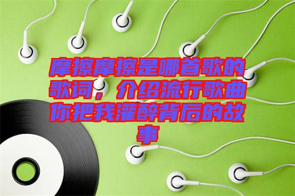 摩擦摩擦是哪首歌的歌詞，介紹流行歌曲你把我灌醉背后的故事