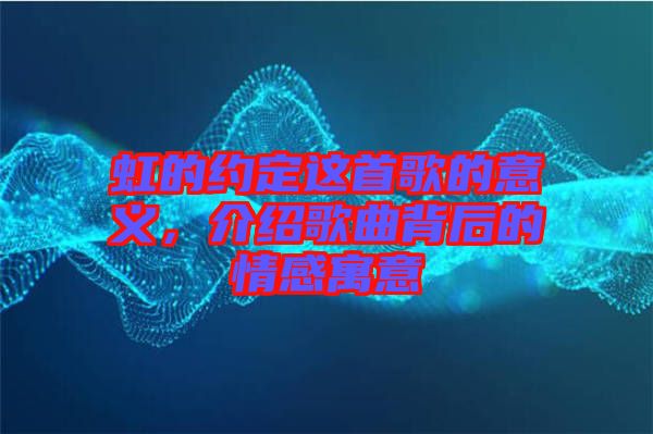 虹的約定這首歌的意義，介紹歌曲背后的情感寓意