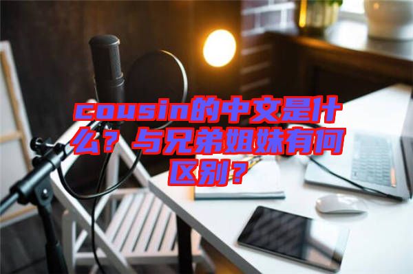 cousin的中文是什么？與兄弟姐妹有何區(qū)別？