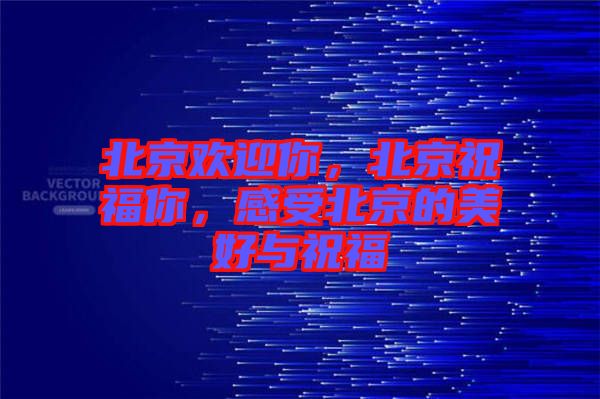 北京歡迎你，北京祝福你，感受北京的美好與祝福
