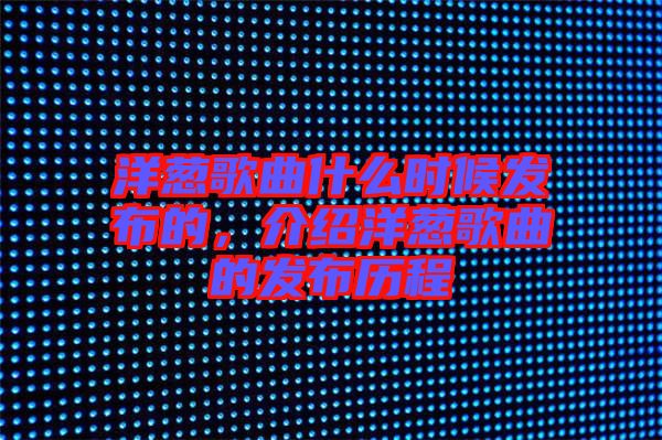 洋蔥歌曲什么時(shí)候發(fā)布的，介紹洋蔥歌曲的發(fā)布?xì)v程