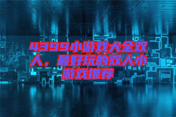 4399小游戲大全雙人，最好玩的雙人小游戲推薦
