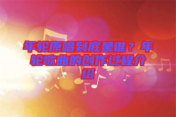 年輪原唱到底是誰？年輪歌曲的創(chuàng)作過程介紹