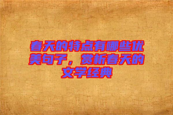 春天的特點(diǎn)有哪些優(yōu)美句子，賞析春天的文學(xué)經(jīng)典