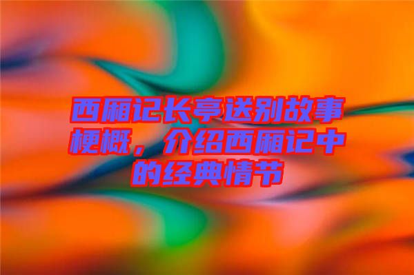 西廂記長(zhǎng)亭送別故事梗概，介紹西廂記中的經(jīng)典情節(jié)