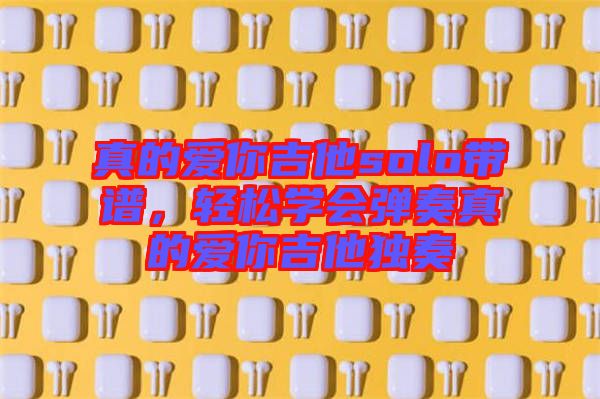 真的愛你吉他solo帶譜，輕松學(xué)會(huì)彈奏真的愛你吉他獨(dú)奏