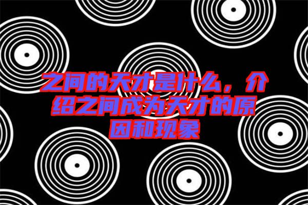 之間的天才是什么，介紹之間成為天才的原因和現(xiàn)象