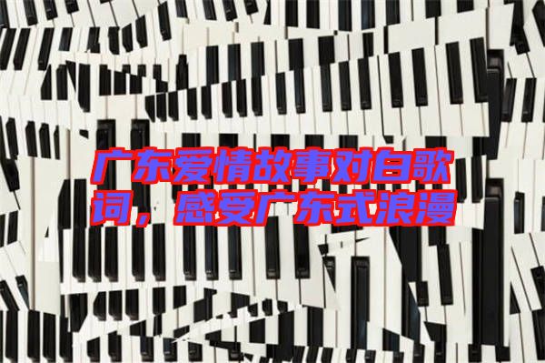 廣東愛情故事對白歌詞，感受廣東式浪漫