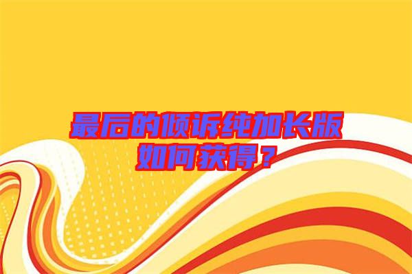 最后的傾訴純加長(zhǎng)版如何獲得？