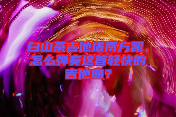 白山茶吉他譜南方凱，怎么彈奏這首輕快的吉他曲？