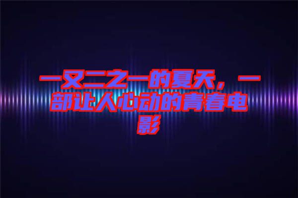 一又二之一的夏天，一部讓人心動的青春電影