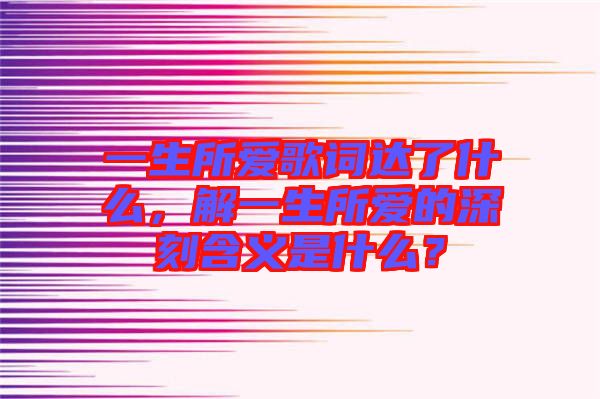 一生所愛(ài)歌詞達(dá)了什么，解一生所愛(ài)的深刻含義是什么？