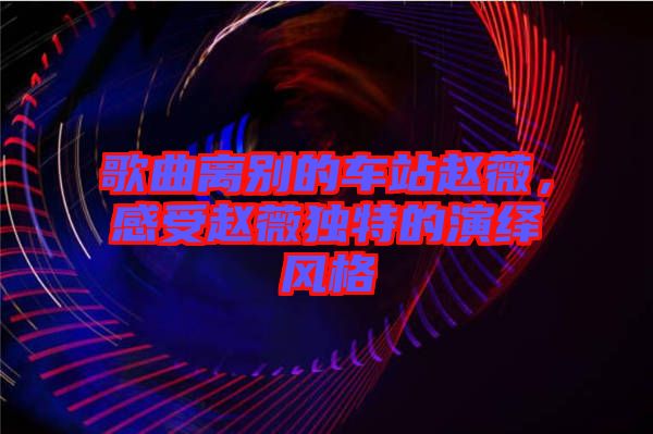 歌曲離別的車站趙薇，感受趙薇獨(dú)特的演繹風(fēng)格