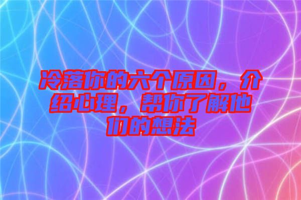 冷落你的六個原因，介紹心理，幫你了解他們的想法