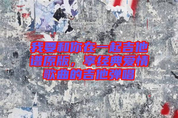 我要和你在一起吉他譜原版，享經典愛情歌曲的吉他彈唱