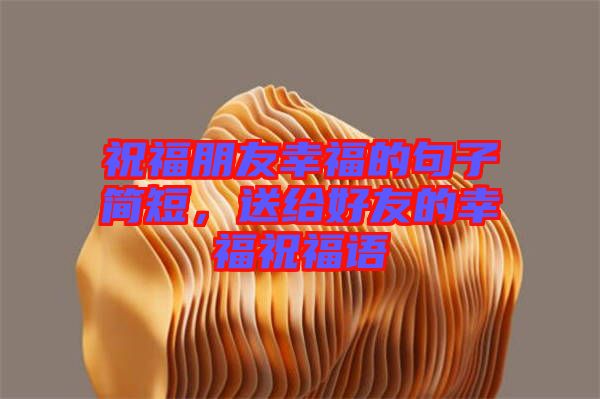 祝福朋友幸福的句子簡短，送給好友的幸福祝福語
