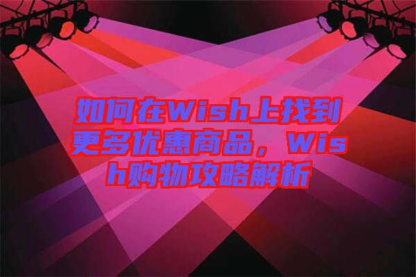 如何在Wish上找到更多優(yōu)惠商品，Wish購物攻略解析