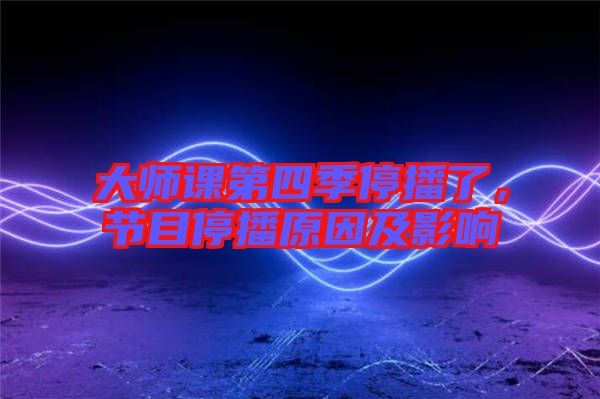 大師課第四季停播了，節(jié)目停播原因及影響