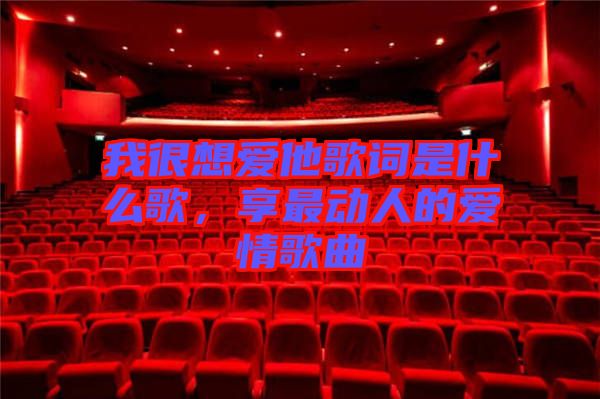 我很想愛他歌詞是什么歌，享最動人的愛情歌曲