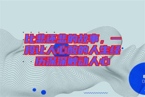 比悲還悲的故事，一段讓人心酸的人生經歷深深觸動人心
