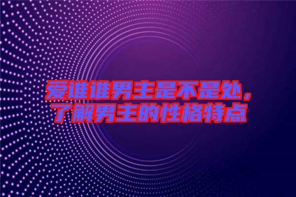 愛誰誰男主是不是處，了解男主的性格特點