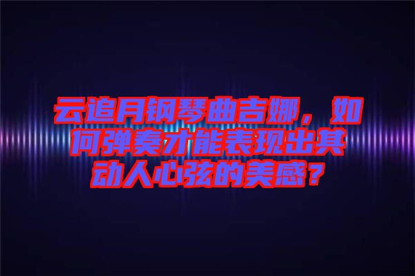 云追月鋼琴曲吉娜，如何彈奏才能表現(xiàn)出其動(dòng)人心弦的美感？
