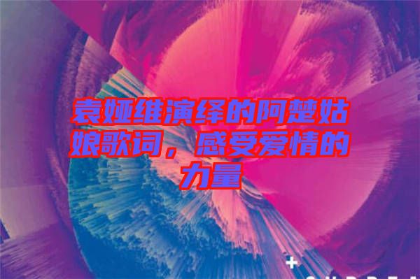 袁婭維演繹的阿楚姑娘歌詞，感受愛情的力量