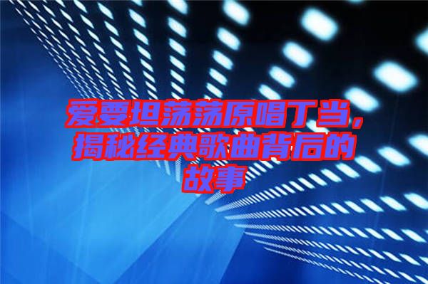 愛(ài)要坦蕩蕩原唱丁當(dāng)，揭秘經(jīng)典歌曲背后的故事