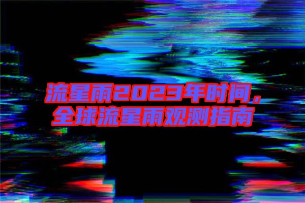 流星雨2023年時(shí)間，全球流星雨觀測指南