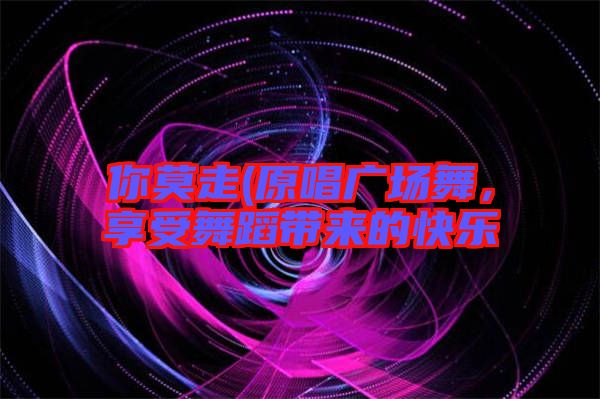 你莫走(原唱廣場(chǎng)舞，享受舞蹈帶來(lái)的快樂(lè)