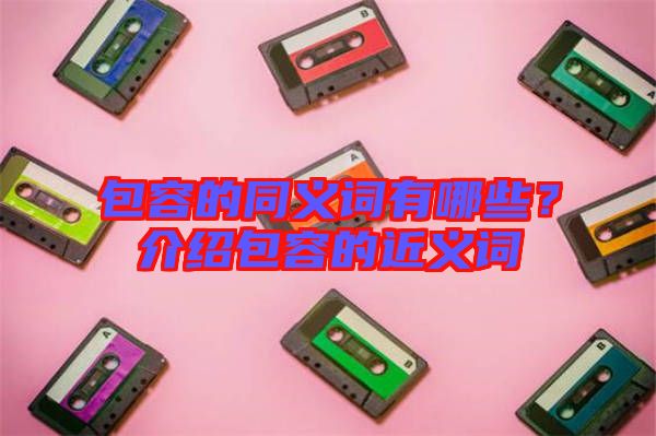 包容的同義詞有哪些？介紹包容的近義詞