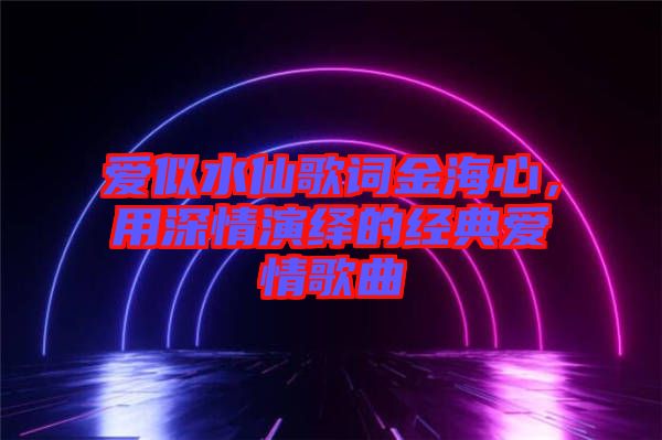 愛(ài)似水仙歌詞金海心，用深情演繹的經(jīng)典愛(ài)情歌曲