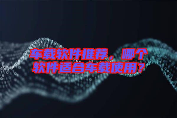 車(chē)載軟件推薦，哪個(gè)軟件適合車(chē)載使用？