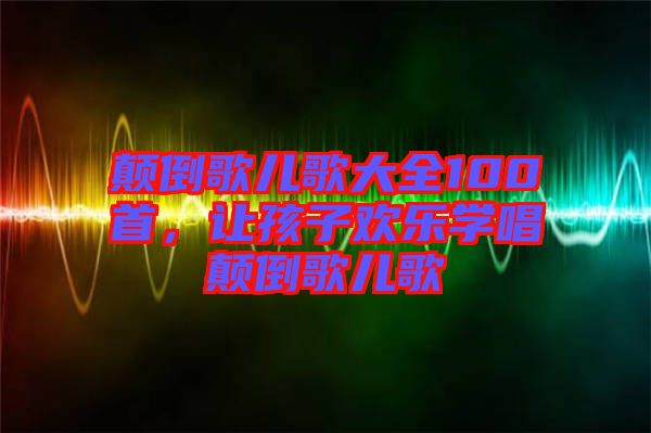 顛倒歌兒歌大全100首，讓孩子歡樂學(xué)唱顛倒歌兒歌