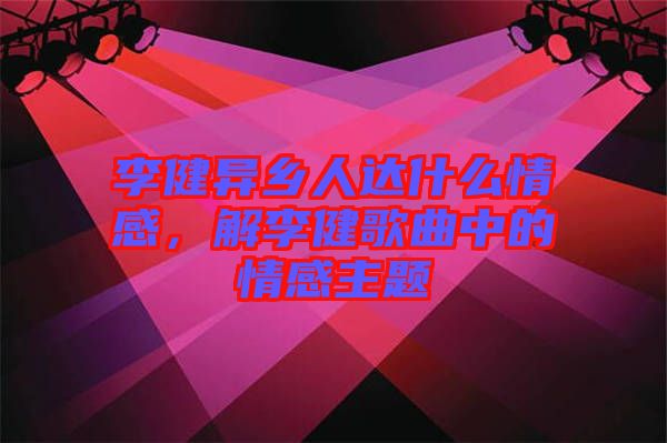 李健異鄉(xiāng)人達什么情感，解李健歌曲中的情感主題