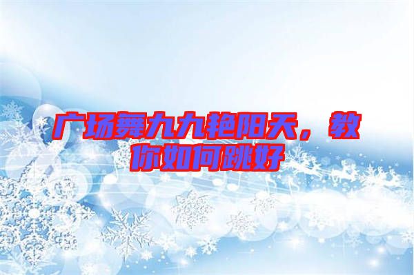 廣場舞九九艷陽天，教你如何跳好