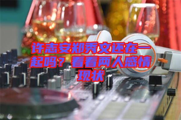 許志安鄭秀文還在一起嗎？看看兩人感情現(xiàn)狀