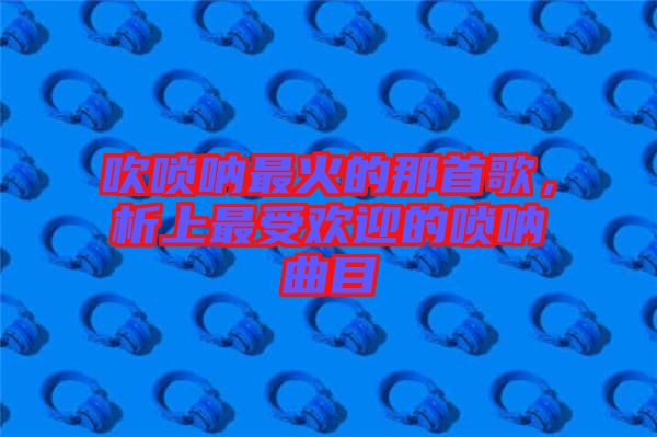 吹嗩吶最火的那首歌，析上最受歡迎的嗩吶曲目