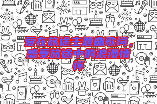愛(ài)在旅途主題曲歌詞，感受旅途中的浪漫情懷