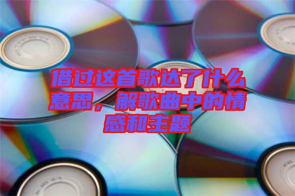 借過這首歌達了什么意思，解歌曲中的情感和主題