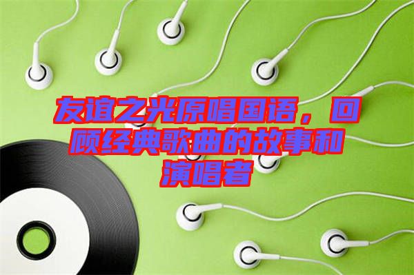 友誼之光原唱國(guó)語(yǔ)，回顧經(jīng)典歌曲的故事和演唱者