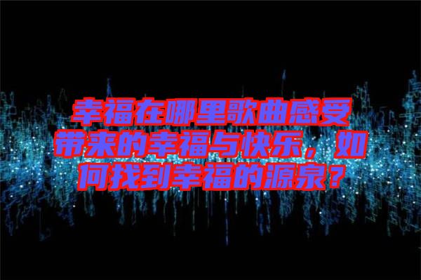 幸福在哪里歌曲感受帶來的幸福與快樂，如何找到幸福的源泉？