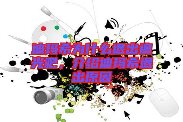 迪瑪希為什么退出追光吧，介紹迪瑪希退出原因