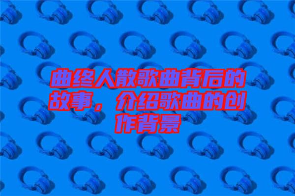 曲終人散歌曲背后的故事，介紹歌曲的創(chuàng)作背景
