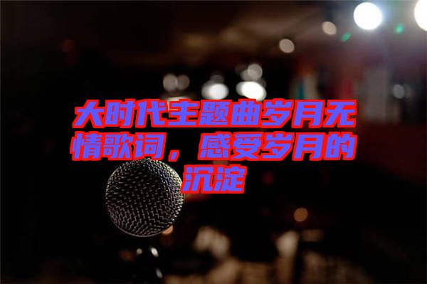 大時(shí)代主題曲歲月無(wú)情歌詞，感受歲月的沉淀